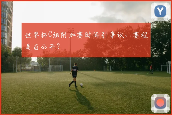 世界杯C组附加赛时间引争议,赛程是否公平?