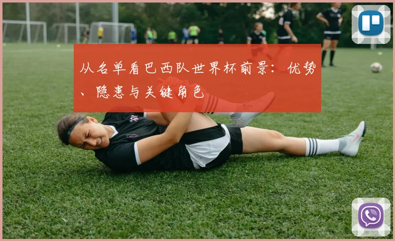 从名单看巴西队世界杯前景：优势、隐患与关键角色