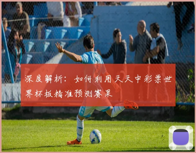 深度解析：如何利用天天中彩票世界杯板精准预测赛果