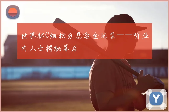 世界杯C组积分悬念全记录——听业内人士揭秘幕后
