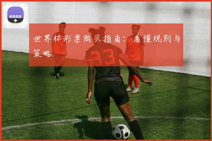 世界杯彩票购买指南:看懂规则与策略