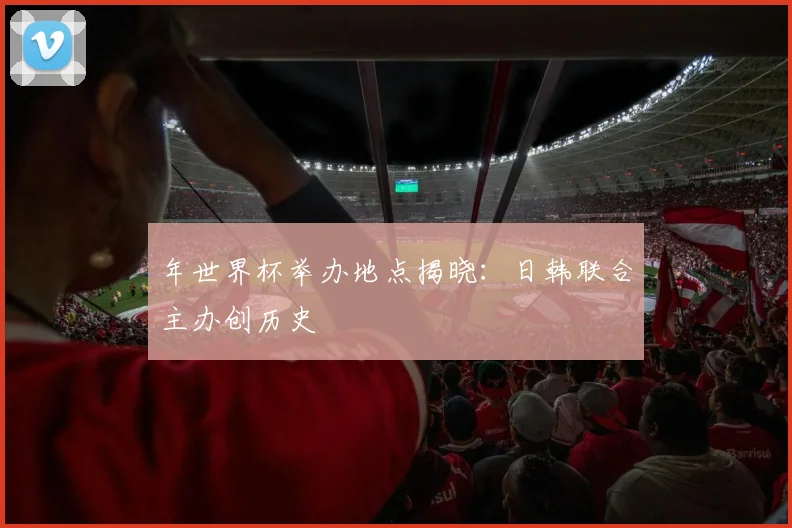 年世界杯举办地点揭晓：日韩联合主办创历史