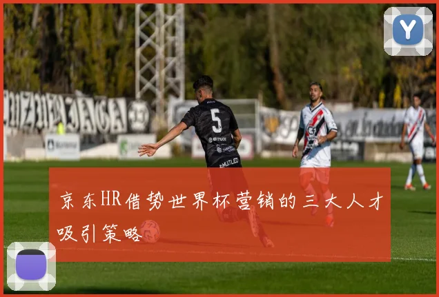 京东HR借势世界杯营销的三大人才吸引策略