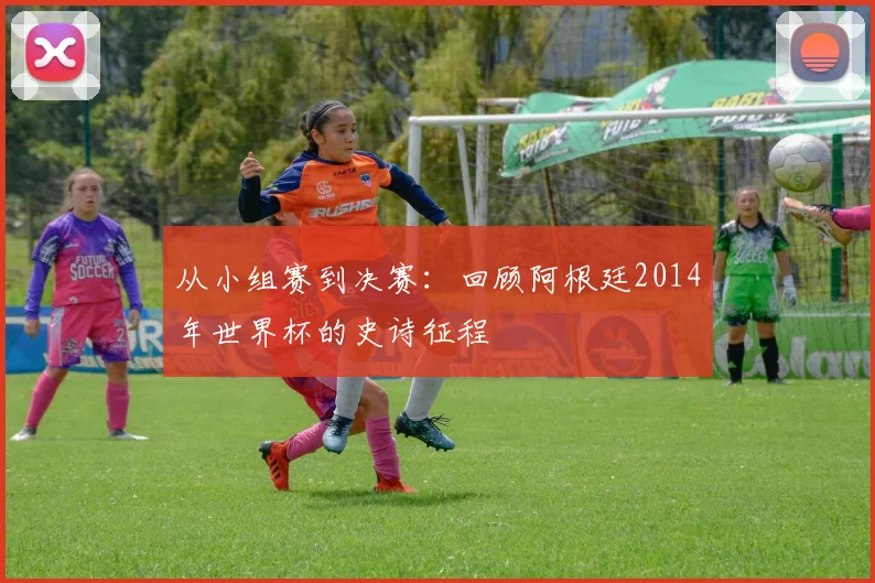 从小组赛到决赛:回顾阿根廷2014年世界杯的史诗征程