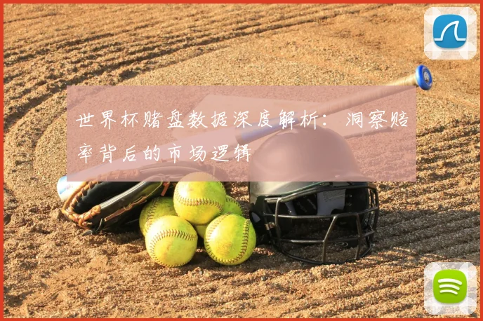 世界杯赌盘数据深度解析:洞察赔率背后的市场逻辑
