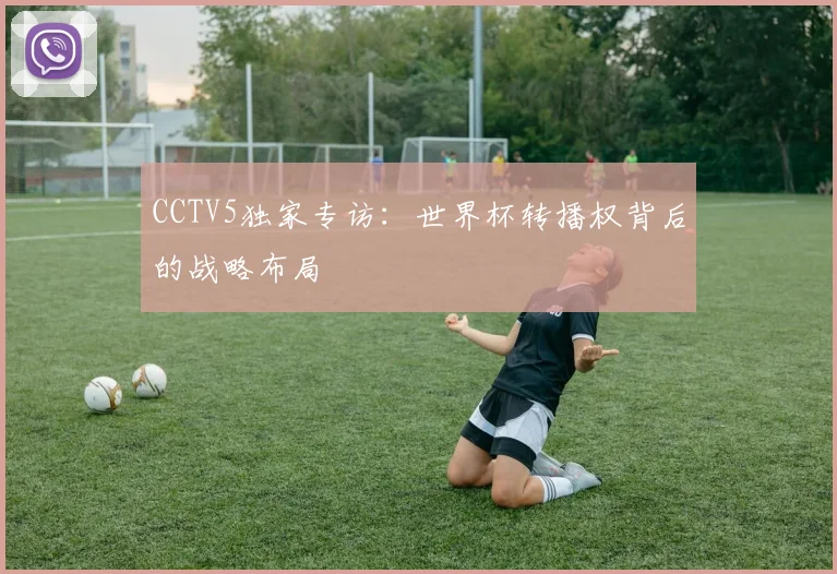 CCTV5独家专访：世界杯转播权背后的战略布局
