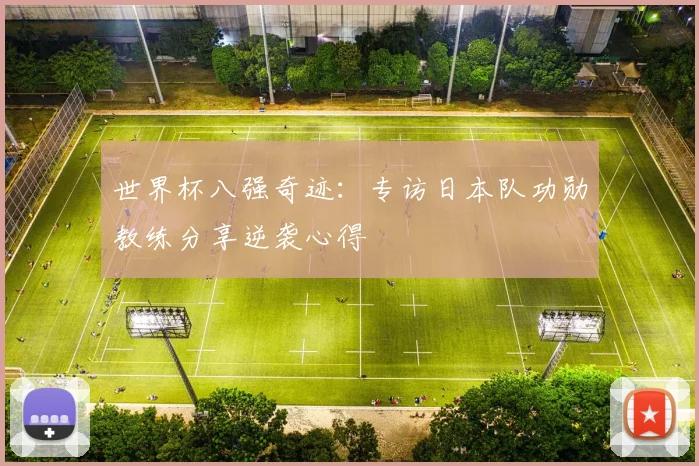 世界杯八强奇迹:专访日本队功勋教练分享逆袭心得