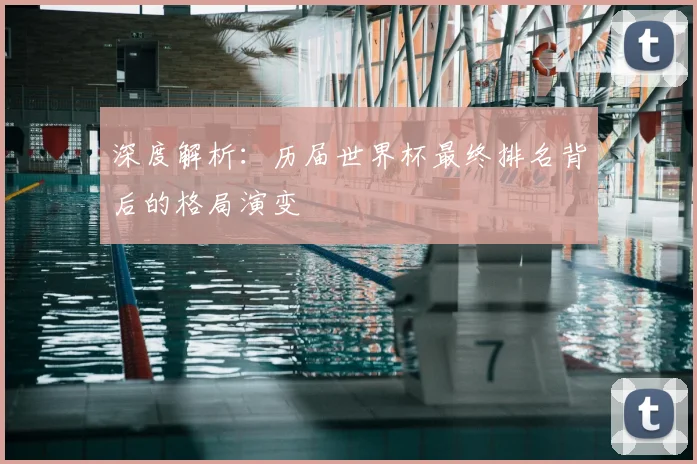 深度解析：历届世界杯最终排名背后的格局演变