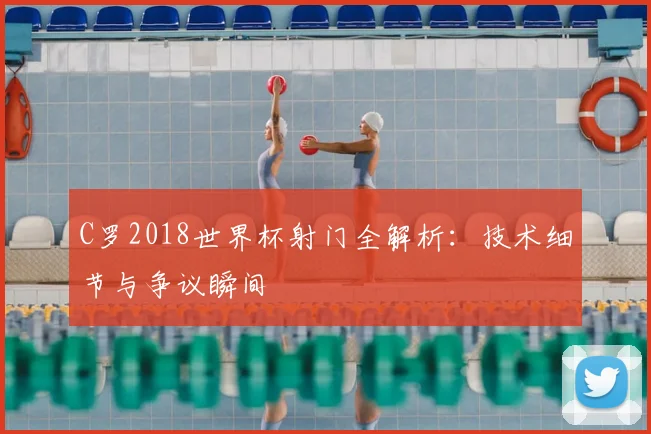 C罗2018世界杯射门全解析:技术细节与争议瞬间