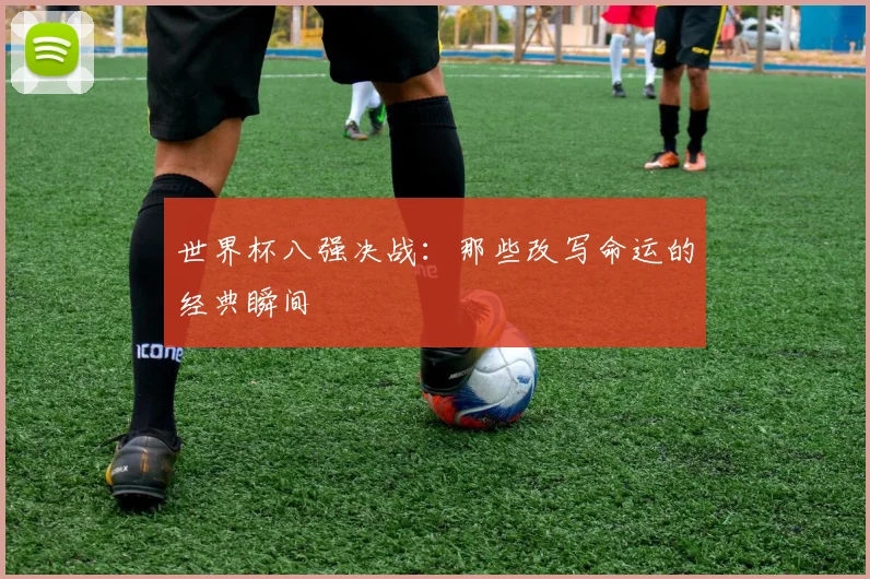 世界杯八强决战:那些改写命运的经典瞬间