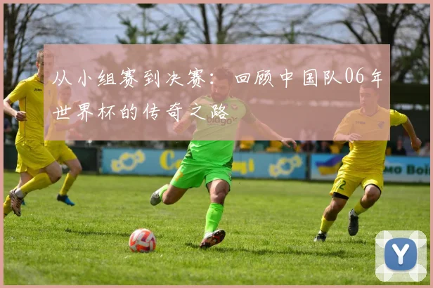 从小组赛到决赛：回顾中国队06年世界杯的传奇之路