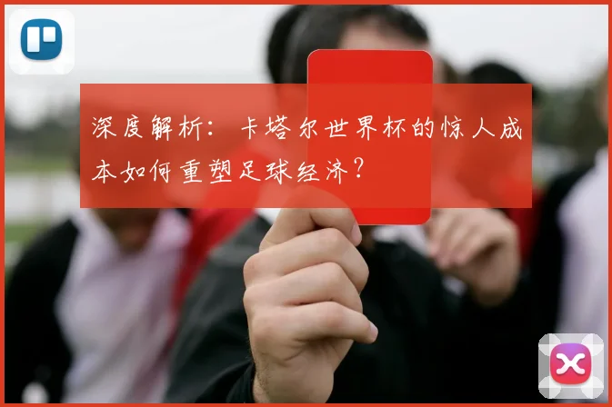 深度解析:卡塔尔世界杯的惊人成本如何重塑足球经济?
