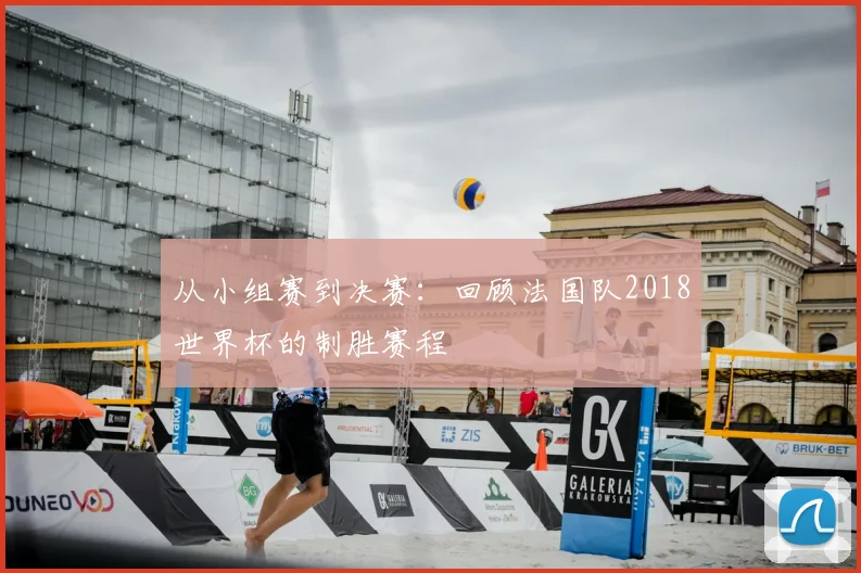 从小组赛到决赛:回顾法国队2018世界杯的制胜赛程
