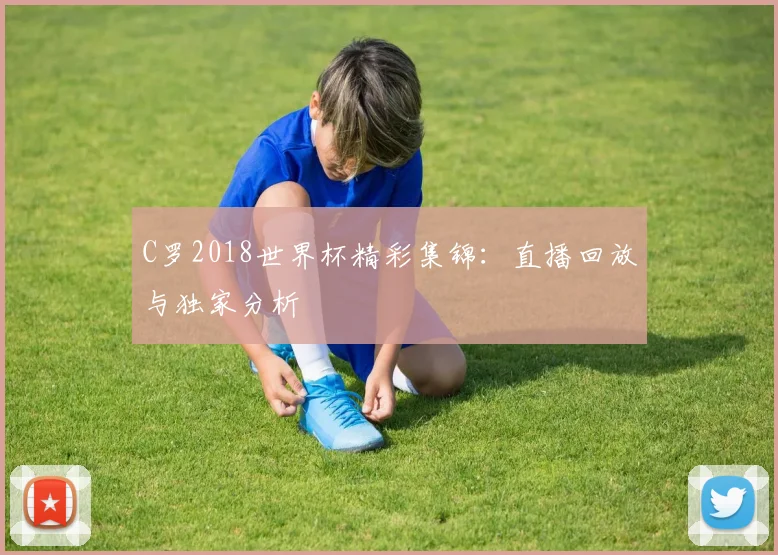 C罗2018世界杯精彩集锦：直播回放与独家分析