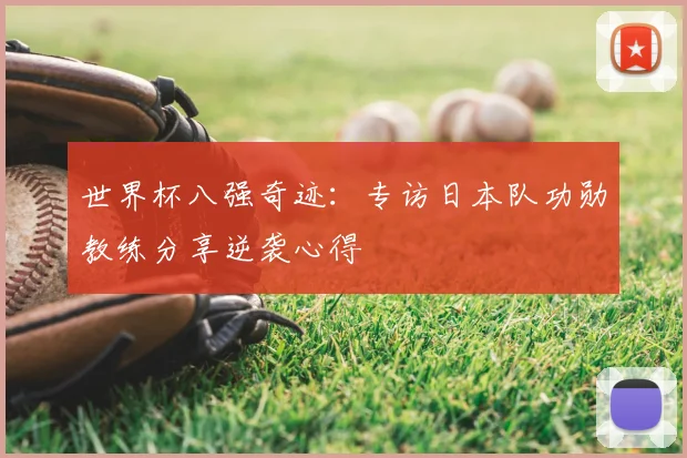 世界杯八强奇迹:专访日本队功勋教练分享逆袭心得