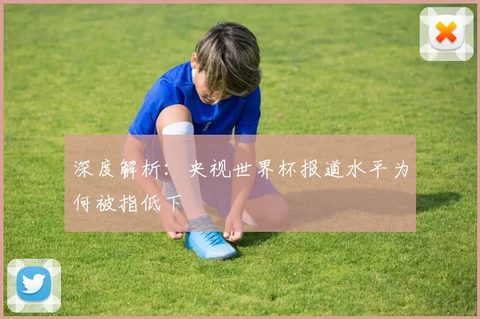 深度解析：央视世界杯报道水平为何被指低下