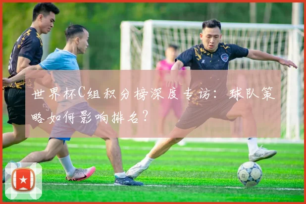 世界杯C组积分榜深度专访:球队策略如何影响排名?