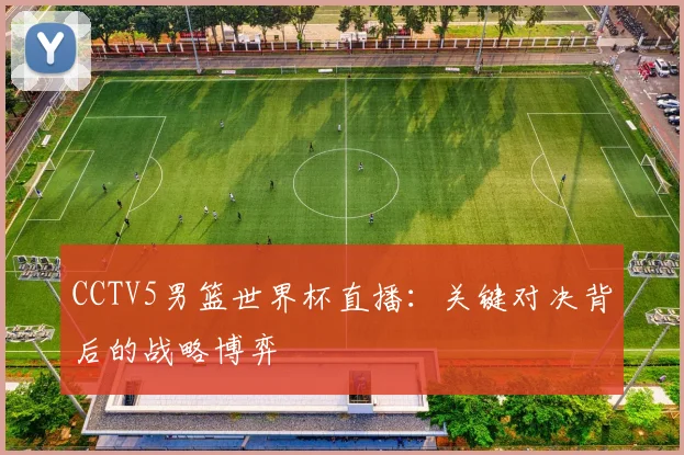 CCTV5男篮世界杯直播：关键对决背后的战略博弈