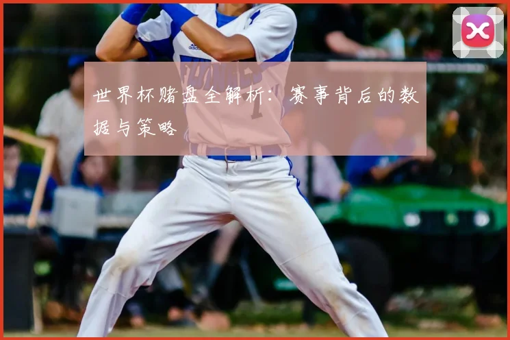 世界杯赌盘全解析:赛事背后的数据与策略