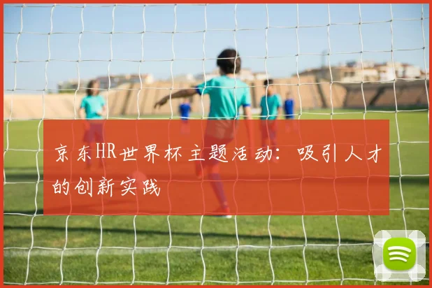 京东HR世界杯主题活动：吸引人才的创新实践