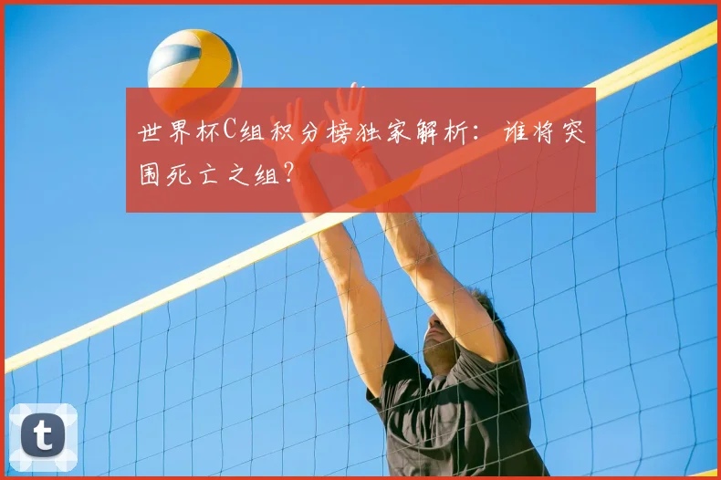世界杯C组积分榜独家解析:谁将突围死亡之组?