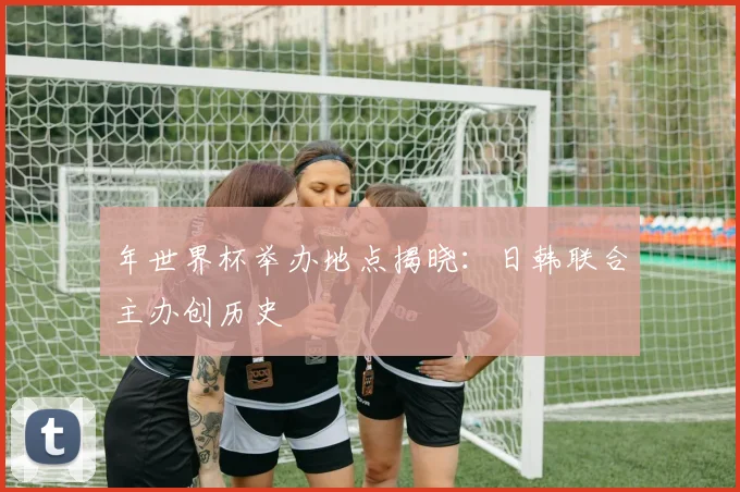 年世界杯举办地点揭晓：日韩联合主办创历史