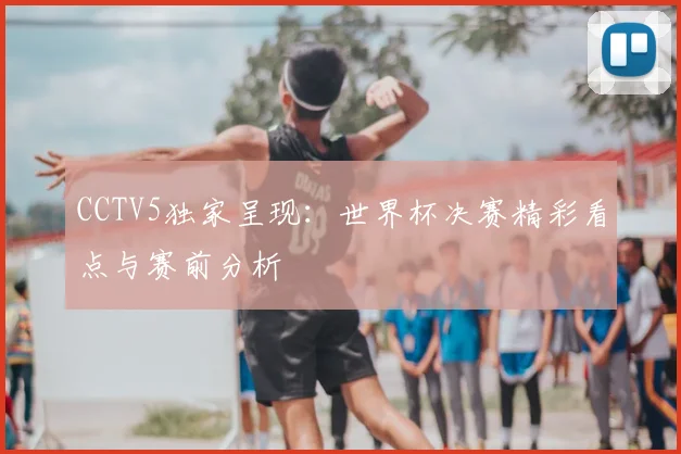 CCTV5独家呈现：世界杯决赛精彩看点与赛前分析