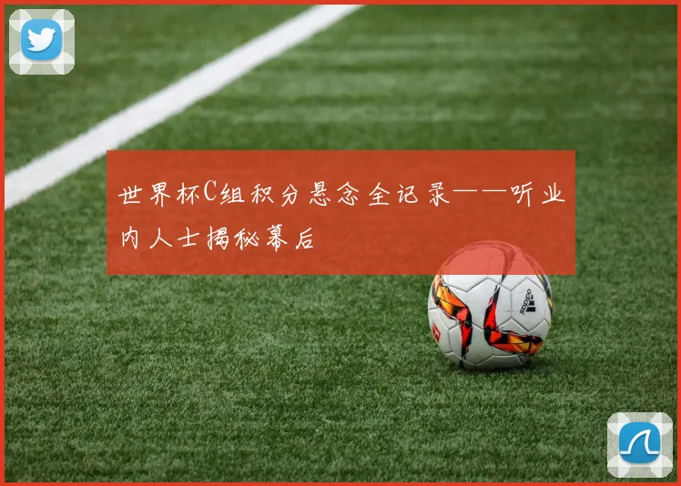 世界杯C组积分悬念全记录——听业内人士揭秘幕后