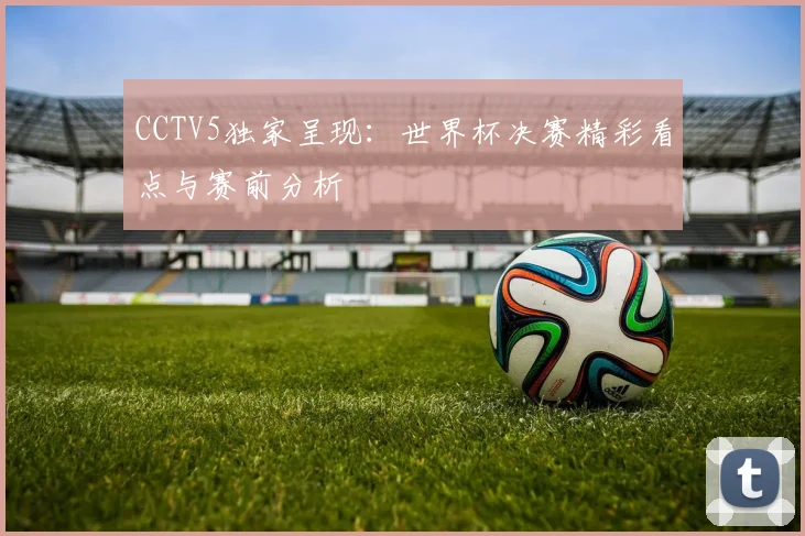 CCTV5独家呈现：世界杯决赛精彩看点与赛前分析