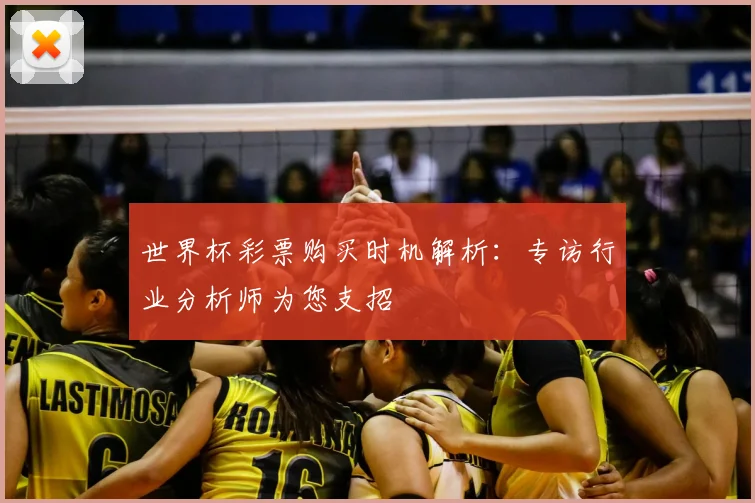 世界杯彩票购买时机解析：专访行业分析师为您支招
