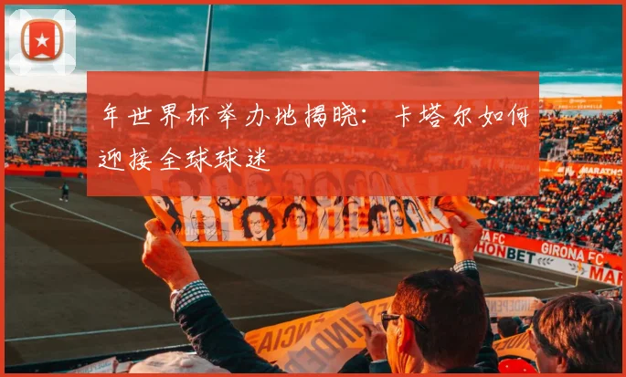 年世界杯举办地揭晓：卡塔尔如何迎接全球球迷