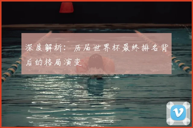 深度解析：历届世界杯最终排名背后的格局演变