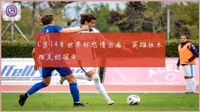 C罗14年世界杯悲情出局:英雄独木难支的宿命