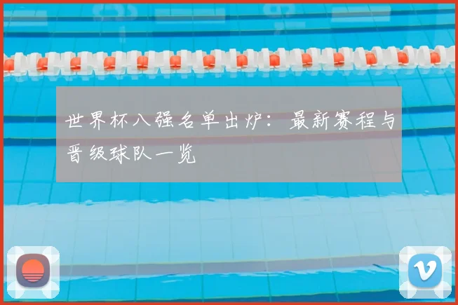 世界杯八强名单出炉：最新赛程与晋级球队一览