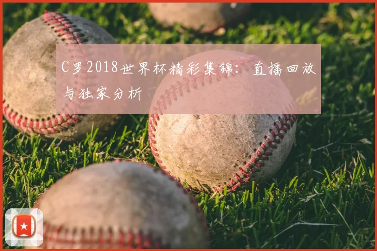 C罗2018世界杯精彩集锦:直播回放与独家分析