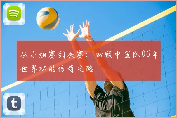 从小组赛到决赛:回顾中国队06年世界杯的传奇之路