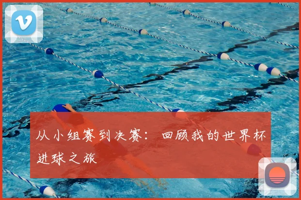 从小组赛到决赛:回顾我的世界杯进球之旅