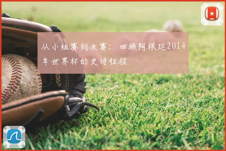 从小组赛到决赛:回顾阿根廷2014年世界杯的史诗征程