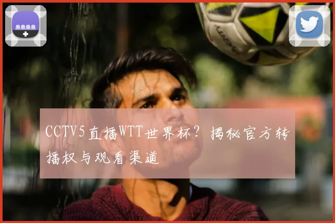 CCTV5直播WTT世界杯？揭秘官方转播权与观看渠道