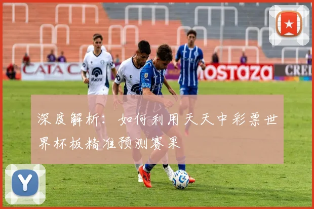 深度解析：如何利用天天中彩票世界杯板精准预测赛果