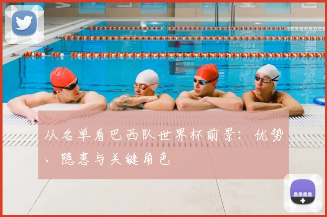 从名单看巴西队世界杯前景：优势、隐患与关键角色