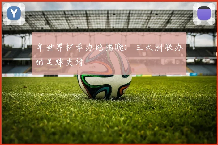 年世界杯举办地揭晓：三大洲联办的足球史诗