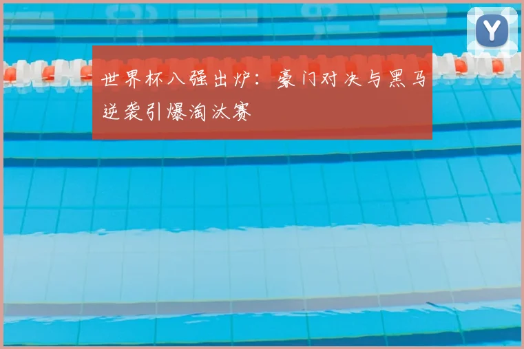 世界杯八强出炉:豪门对决与黑马逆袭引爆淘汰赛