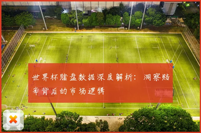 世界杯赌盘数据深度解析：洞察赔率背后的市场逻辑